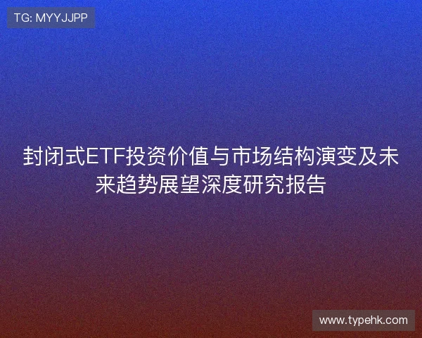 封闭式ETF投资价值与市场结构演变及未来趋势展望深度研究报告