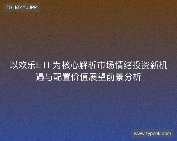 以欢乐ETF为核心解析市场情绪投资新机遇与配置价值展望前景分析